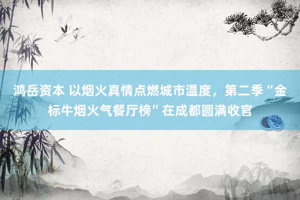 鸿岳资本 以烟火真情点燃城市温度，第二季“金标牛烟火气餐厅榜”在成都圆满收官