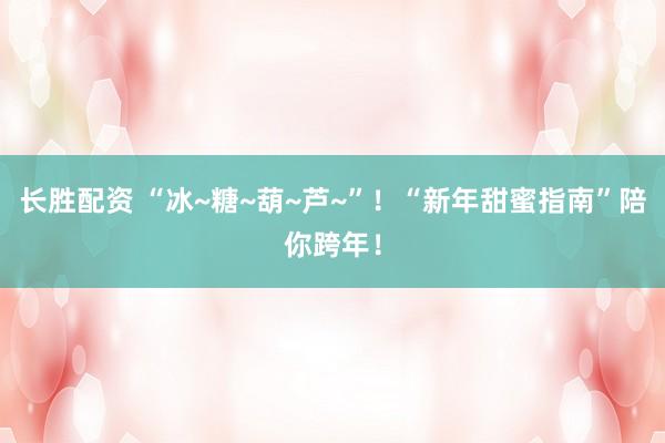 长胜配资 “冰~糖~葫~芦~”！“新年甜蜜指南”陪你跨年！