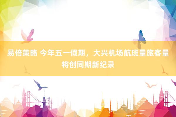 易倍策略 今年五一假期，大兴机场航班量旅客量将创同期新纪录