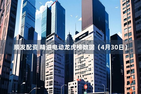 顺发配资 精进电动龙虎榜数据（4月30日）