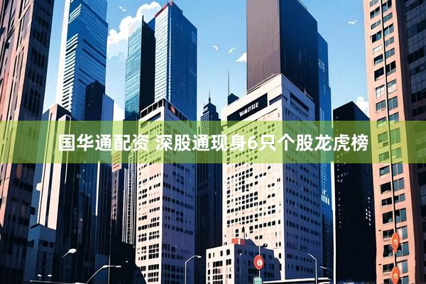 国华通配资 深股通现身6只个股龙虎榜