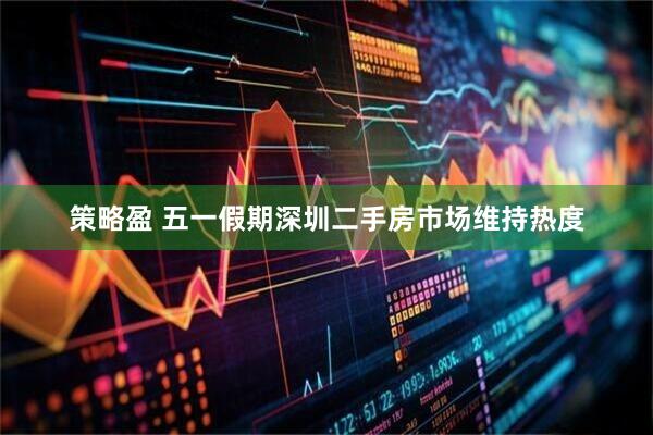 策略盈 五一假期深圳二手房市场维持热度
