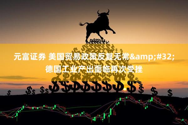 元富证券 美国贸易政策反复无常&#32;德国工业产出面临再次受挫