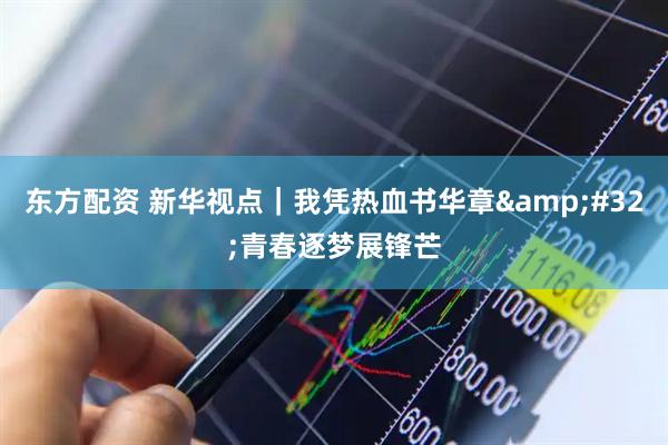 东方配资 新华视点｜我凭热血书华章&#32;青春逐梦展锋芒