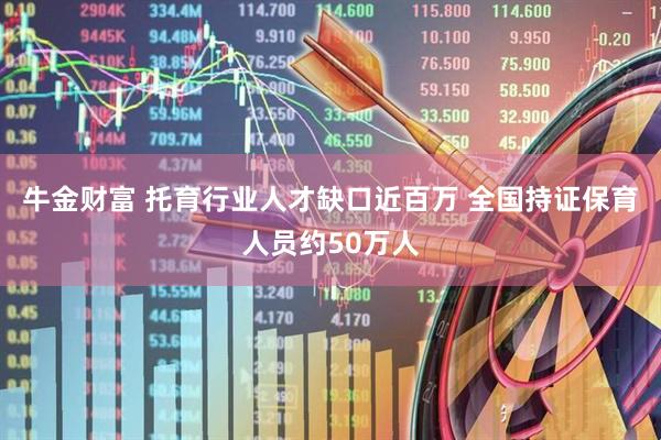 牛金财富 托育行业人才缺口近百万 全国持证保育人员约50万人