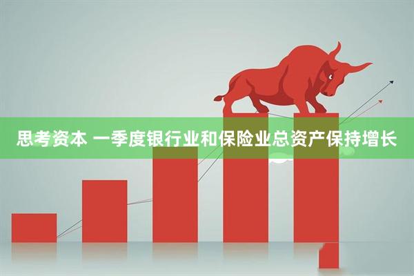 思考资本 一季度银行业和保险业总资产保持增长