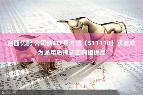 台面优配 公司债ETF易方达（511110）获准成为通用质押式回购担保品
