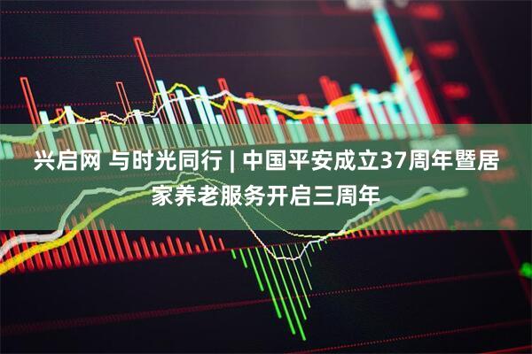 兴启网 与时光同行 | 中国平安成立37周年暨居家养老服务开启三周年