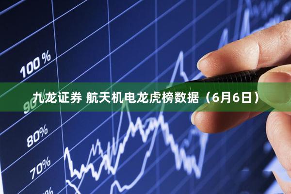 九龙证券 航天机电龙虎榜数据（6月6日）