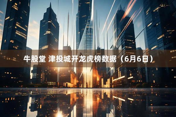 牛股堂 津投城开龙虎榜数据（6月6日）