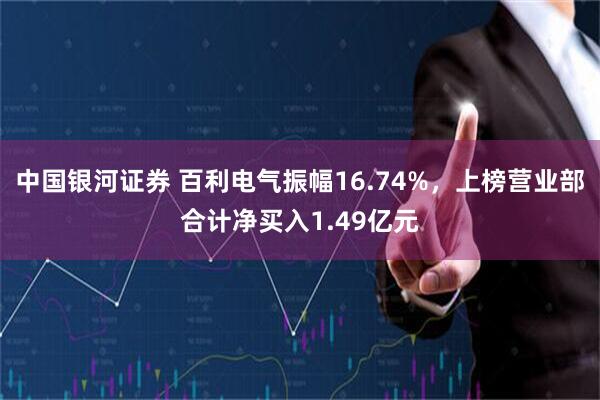 中国银河证券 百利电气振幅16.74%，上榜营业部合计净买入1.49亿元