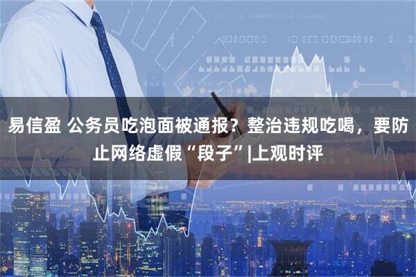 易信盈 公务员吃泡面被通报？整治违规吃喝，要防止网络虚假“段子”|上观时评