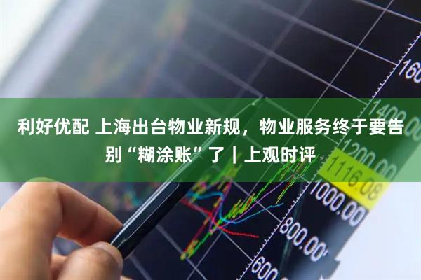 利好优配 上海出台物业新规，物业服务终于要告别“糊涂账”了｜上观时评