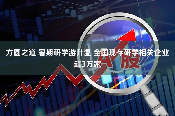 方圆之道 暑期研学游升温 全国现存研学相关企业超3万家