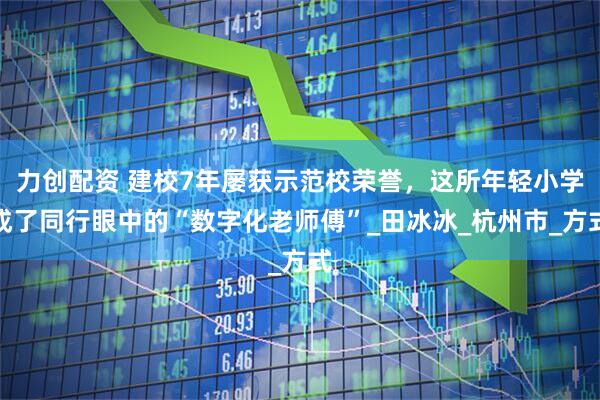 力创配资 建校7年屡获示范校荣誉，这所年轻小学成了同行眼中的“数字化老师傅”_田冰冰_杭州市_方式