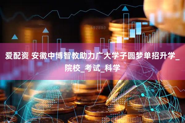 爱配资 安徽中博智教助力广大学子圆梦单招升学_院校_考试_科学