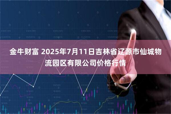 金牛财富 2025年7月11日吉林省辽源市仙城物流园区有限公司价格行情
