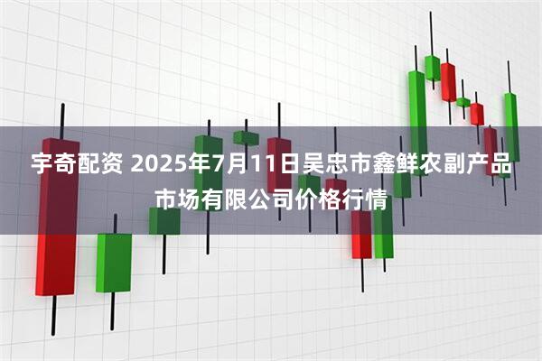 宇奇配资 2025年7月11日吴忠市鑫鲜农副产品市场有限公司价格行情
