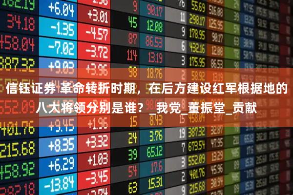 信钰证券 革命转折时期，在后方建设红军根据地的八大将领分别是谁？_我党_董振堂_贡献