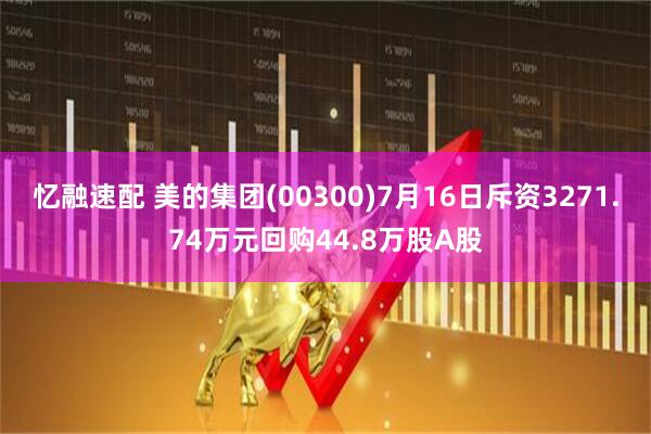 忆融速配 美的集团(00300)7月16日斥资3271.74万元回购44.8万股A股