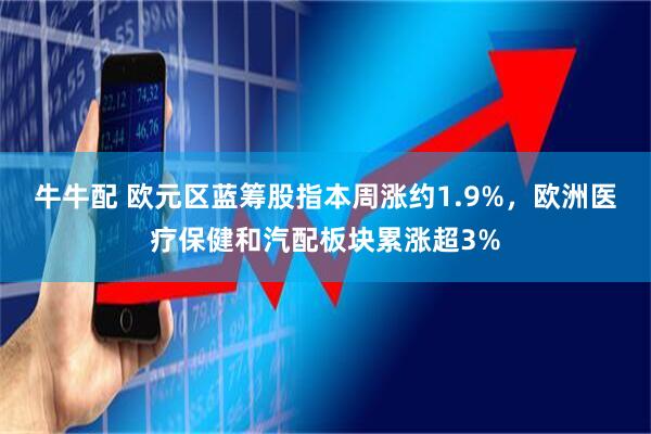 牛牛配 欧元区蓝筹股指本周涨约1.9%，欧洲医疗保健和汽配板块累涨超3%
