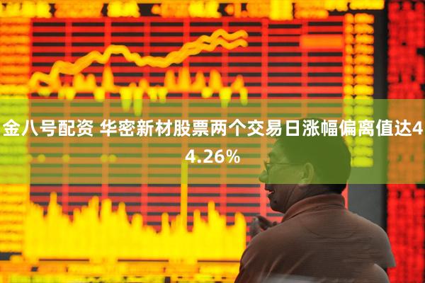 金八号配资 华密新材股票两个交易日涨幅偏离值达44.26%