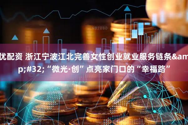 优配资 浙江宁波江北完善女性创业就业服务链条&#32;“微光·创”点亮家门口的“幸福路”
