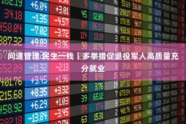 问道管理 民生一线丨多举措促退役军人高质量充分就业