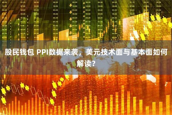 股民钱包 PPI数据来袭，美元技术面与基本面如何解读？