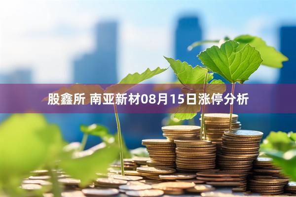 股鑫所 南亚新材08月15日涨停分析
