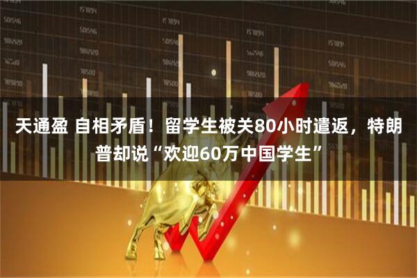 天通盈 自相矛盾！留学生被关80小时遣返，特朗普却说“欢迎60万中国学生”