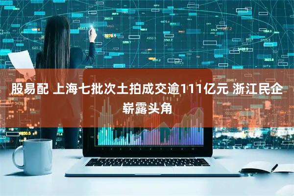 股易配 上海七批次土拍成交逾111亿元 浙江民企崭露头角