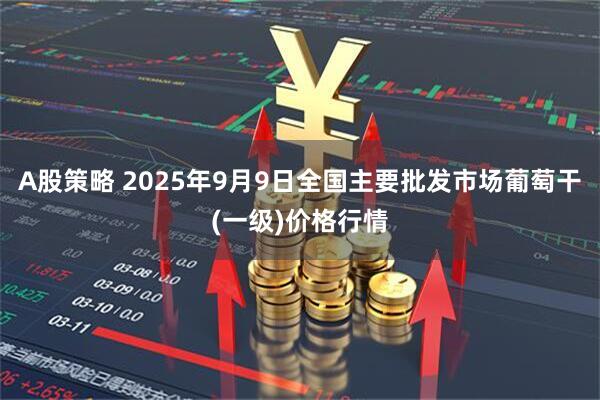 A股策略 2025年9月9日全国主要批发市场葡萄干(一级)价格行情