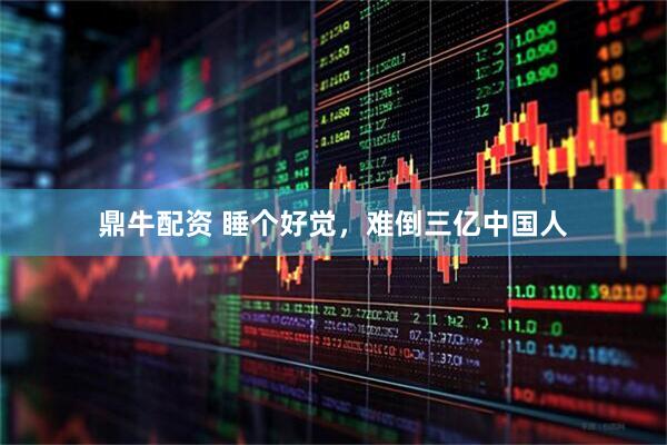 鼎牛配资 睡个好觉，难倒三亿中国人