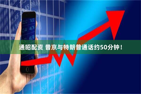 通昭配资 普京与特朗普通话约50分钟!