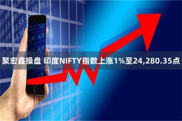 聚宏鑫操盘 印度NIFTY指数上涨1%至24,280.35点