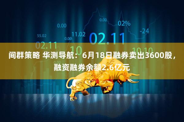 间群策略 华测导航：6月18日融券卖出3600股，融资融券余额2.6亿元