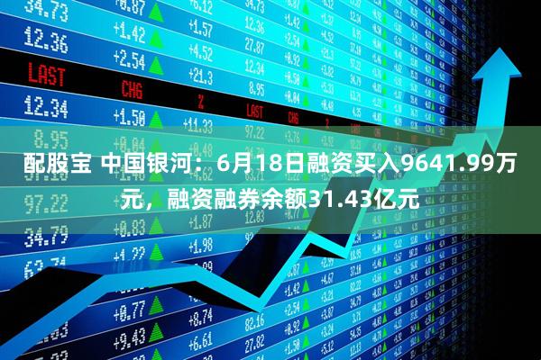 配股宝 中国银河：6月18日融资买入9641.99万元，融资融券余额31.43亿元