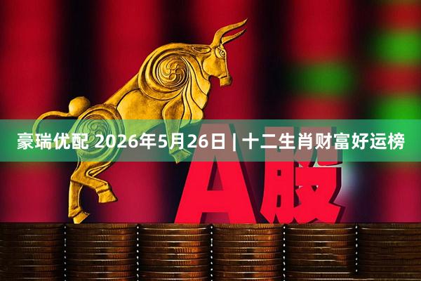 豪瑞优配 2026年5月26日 | 十二生肖财富好运榜