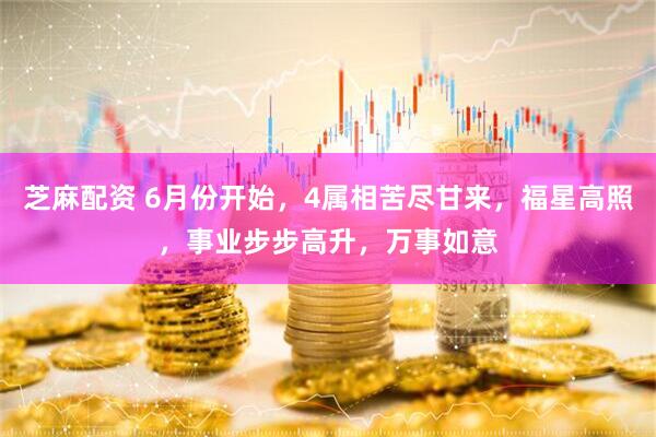 芝麻配资 6月份开始，4属相苦尽甘来，福星高照，事业步步高升，万事如意