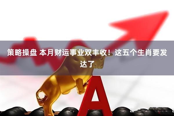 策略操盘 本月财运事业双丰收！这五个生肖要发达了