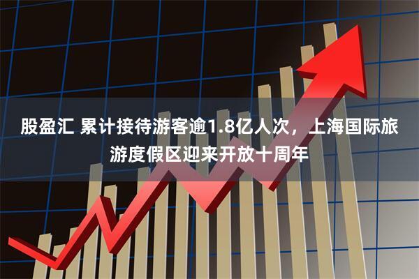 股盈汇 累计接待游客逾1.8亿人次,上海国际旅游度假区迎来开放十周年