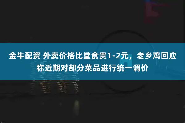 金牛配资 外卖价格比堂食贵1-2元，老乡鸡回应称近期对部分菜品进行统一调价