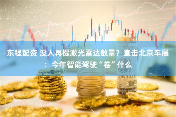 东程配资 没人再提激光雷达数量?直击北京车展:今年智能驾驶“卷”什么